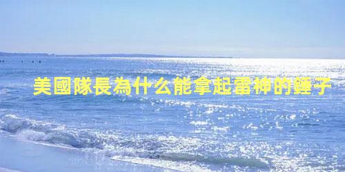美國隊長為什么能拿起雷神的錘子，美國隊長是復仇者聯盟的隊長嗎